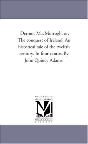 Adams, John Quincy. Dermot Macmorrogh, or, the Conquest of Ireland. An Historical Tale of the Twelfth Century. in Four Cantos. by John Quincy Adams.. Regents of Univ of Mi, Scholarly Publishing Office, 2006.
