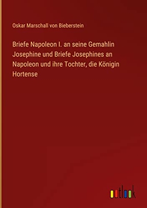Bieberstein, Oskar Marschall Von. Briefe Napoleon I. an seine Gemahlin Josephine und Briefe Josephines an Napoleon und ihre Tochter, die Königin Hortense. Outlook Verlag, 2022.