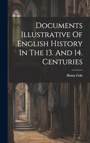 Cole, Henry. Documents Illustrative Of English History In The 13. And 14. Centuries. Legare Street Press, 2023.