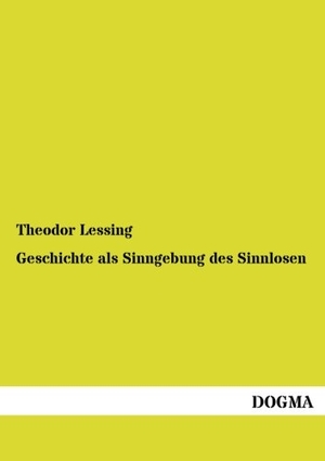 Lessing, Theodor. Geschichte als Sinngebung des Sinnlosen. DOGMA Verlag, 2012.