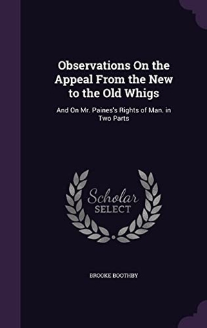 Boothby, Brooke. Observations On the Appeal From the New to the Old Whigs: And On Mr. Paines's Rights of Man. in Two Parts. Touchladybirdlucky Studios, 2016.