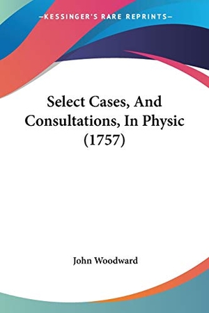 Woodward, John. Select Cases, And Consultations, In Physic (1757). Kessinger Publishing, LLC, 2008.