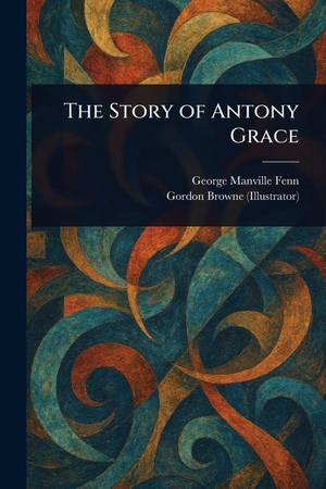 Fenn, George Manville / Gordon Browne. The Story of Antony Grace. Creative Media Partners, LLC, 2025.