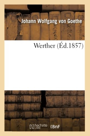 Goethe, Johann Wolfgang von. Werther (Éd.1857). Hachette Livre, 2013.