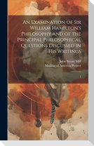 An Examination of Sir William Hamilton's Philosophy and of the Principal Philosophical Questions Discussed in his Writings: 1