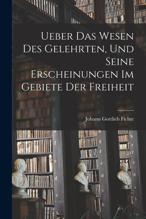 Fichte, Johann Gottlieb. Ueber das Wesen des Gelehrten, und seine Erscheinungen im Gebiete der Freiheit. Legare Street Press, 2022.