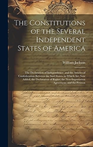 Jackson, William. The Constitutions of the Several Independent States of America - The Declaration of Independence; and the Articles of Confederation Between the Said States. to Which Are Now Added, the Declaration of Rights; the Non-Importation Agreement; and the Petition. British Library, Historical Print Editions, 2023.