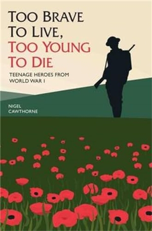 Cawthorne, Nigel. Too Brave to Live, Too Young to Die - Teenage Heroes from World War I. Bonnier Books UK, 2016.