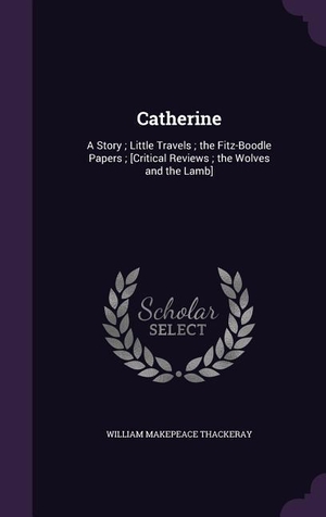 Thackeray, William Makepeace. Catherine - A Story; Little Travels; the Fitz-Boodle Papers; [Critical Reviews; the Wolves and the Lamb]. Creative Media Partners, LLC, 2016.