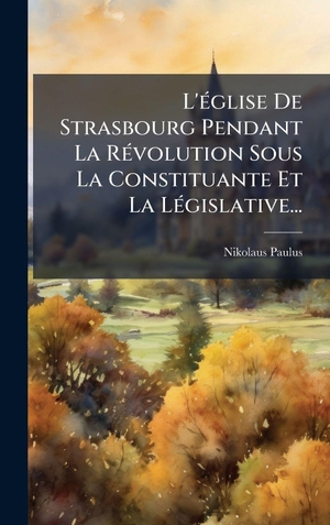 Paulus, Nikolaus. L'Ã(c)glise De Strasbourg Pendant La RÃ(c)volution Sous La Constituante Et La LÃ(c)gislative.... Tradd Street Press, 2025.
