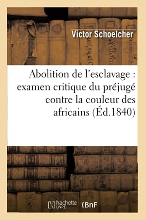 Schoelcher, Victor. Abolition de l'Esclavage: Examen Critique Du Préjugé Contre La Couleur Des Africains (Éd.1840). Hachette Livre, 2018.
