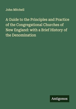 Mitchell, John. A Guide to the Principles and Practice of the Congregational Churches of New England: with a Brief History of the Denomination. Antigonos Verlag, 2025.