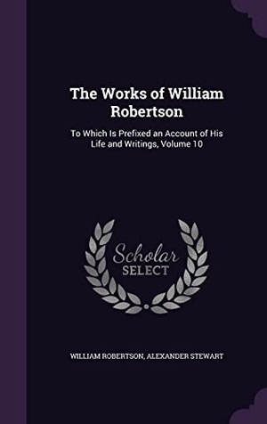 Robertson, William / Alexander Stewart. The Works of William Robertson: To Which Is Prefixed an Account of His Life and Writings, Volume 10. Touchladybirdlucky Studios, 2016.