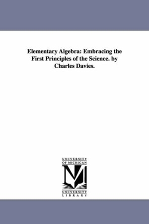 Davies, Charles. Elementary Algebra - Embracing the First Principles of the Science. Regents of Univ of Mi, Scholarly Publishing Office, 2006.