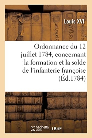 Louis Xvi. Ordonnance provisoire du roi du 12 juillet 1784 - concernant la formation et la solde de l'infanterie françoise. Hachette Livre, 2021.