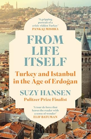 Hansen, Suzy. From Life Itself - Turkey and Istanbul in the Age of Erdogan. Profile Books, 2026.