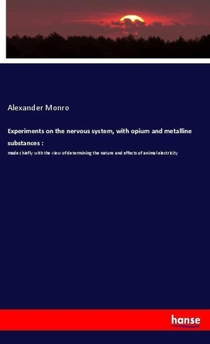 Monro, Alexander. Experiments on the nervous system, with opium and metalline substances : - made chiefly with the view of determining the nature and effects of animal electricity. hansebooks, 2018.