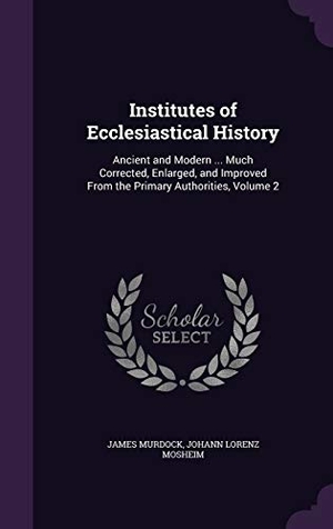 Murdock, James / Johann Lorenz Mosheim. Institutes of Ecclesiastical History: Ancient and Modern ... Much Corrected, Enlarged, and Improved From the Primary Authorities, Volume 2. Touchladybirdlucky Studios, 2016.