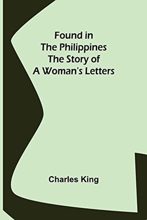 King, Charles. Found in the Philippines The Story of a Woman's Letters. Alpha Editions, 2022.