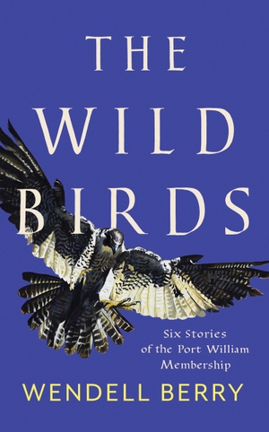 Berry, Wendell. The Wild Birds - Six Stories of the Port William Membership. Catapult, 2019.