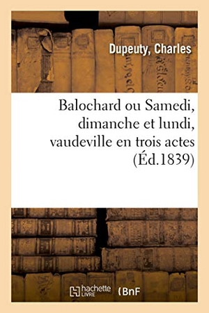 Dupeuty, Charles. Balochard ou Samedi, dimanche et lundi, vaudeville en trois actes. Hachette Livre, 2018.