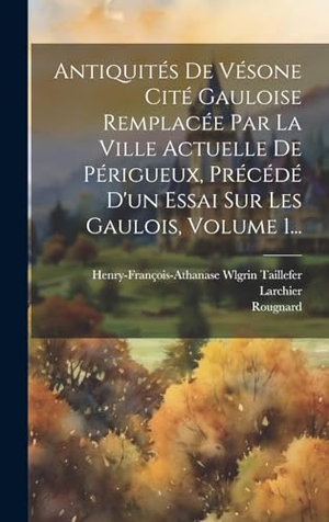 Taillefer, Henry-François-Athanase Wlgr / Larchier et al. Antiquités De Vésone Cité Gauloise Remplacée Par La Ville Actuelle De Périgueux, Précédé D'un Essai Sur Les Gaulois, Volume 1.... Legare Street Press, 2023.