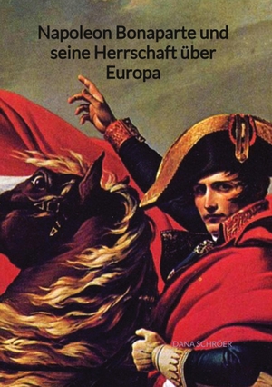 Schröer, Dana. Napoleon Bonaparte und seine Herrschaft über Europa. Jaltas Books, 2023.