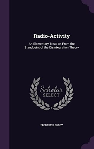 Soddy, Frederick. Radio-Activity - An Elementary Treatise, From the Standpoint of the Disintegration Theory. Creative Media Partners, LLC, 2016.