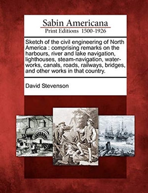 Stevenson, David. Sketch of the Civil Engineering of North America: Comprising Remarks on the Harbours, River and Lake Navigation, Lighthouses, Steam-Navigation, Water-. Creative Media Partners, LLC, 2012.