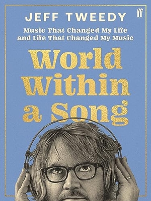 Tweedy, Jeff. World Within a Song - Music That Changed My Life and Life That Changed My Music. Faber and Faber, 2023.