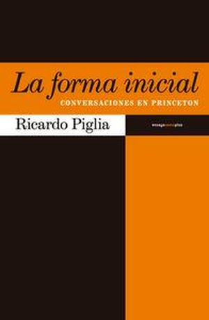 Piglia, Ricardo. La forma inicial : conversaciones en Princeton. Editorial Sexto Piso, 2015.