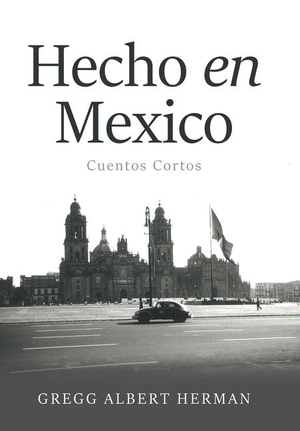 Herman, Gregg Albert. Hecho en Mexico - Cuentos Cortos. Author Solutions Inc, 2024.