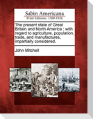 The Present State of Great Britain and North America: With Regard to Agriculture, Population, Trade, and Manufactures, Impartially Considered.