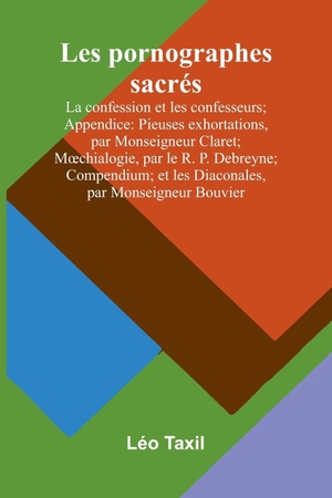 Taxil, Léo. Les pornographes sacrés - La confession et les confesseurs; Appendice: Pieuses exhortations, par Monseigneur Claret; M¿chialogie, par le R. P. Debreyne; Compendium; et les Diaconales, par Monseigneur Bouvier. Alpha Edition, 2025.