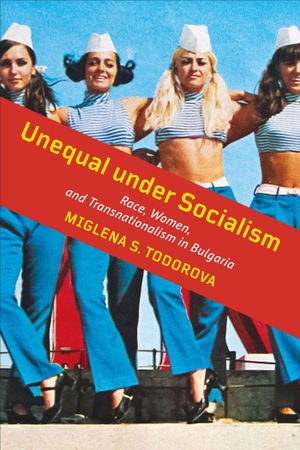 Todorova, Miglena S.. Unequal under Socialism - Race, Women, and Transnationalism in Bulgaria. University of Toronto Press, 2021.