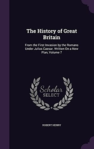 Henry, Robert. The History of Great Britain: From the First Invasion by the Romans Under Julius Caesar. Written On a New Plan, Volume 7. Touchladybirdlucky Studios, 2016.