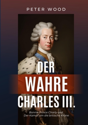 Wood, Peter. Der wahre Charles III. - Bonnie Prince Charly und der Kampf um die britische Krone. tredition, 2023.
