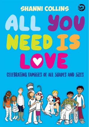 Collins, Shanni. All You Need Is Love - Celebrating Families of All Shapes and Sizes. Jessica Kingsley Publishers, 2017.