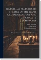 Historical Sketches of the Rise of the Scots Old Independent and the Inghamite Churches: With the Correspondence Which led to Their Union