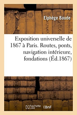 Baude-E. Exposition Universelle de 1867 À Paris. Extrait Des Rapports Du Jury International - Routes, Ponts, Navigation Intérieure, Fondations. Hachette Livre - BNF, 2018.