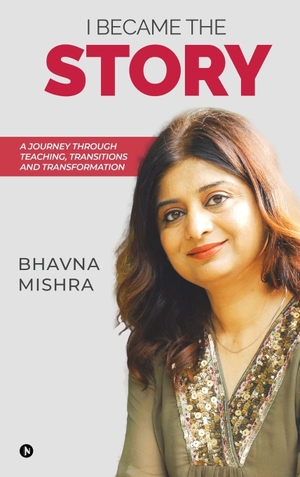 Bhavna Mishra. I Became the Story - A Journey Through Teaching, Transitions and Transformation. Notion Press Media Pvt. Ltd, 2025.