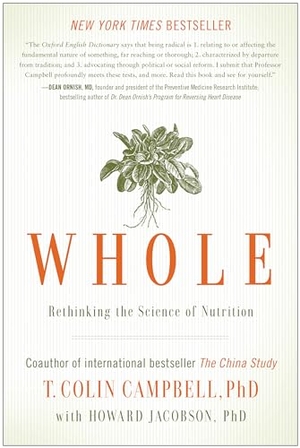 Jacobson, Howard / T. Colin Campbell. Whole - Rethinking the Science of Nutrition. BenBella Books, 2014.
