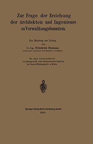 Ritzmann, Friedrich. Zur Frage der Erziehung der Architekten und Ingenieure zu Verwaltungsbeamten - Ein Beitrag zur Lösung. Springer Berlin Heidelberg, 1908.