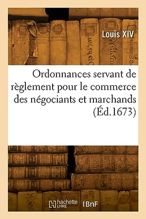 Louis Xiv. Ordonnances servant de règlement pour le commerce des négociants et marchands - servant de règlement pour les épices et vacations des commissaires, et autres frais de justice. Hachette Livre, 2022.
