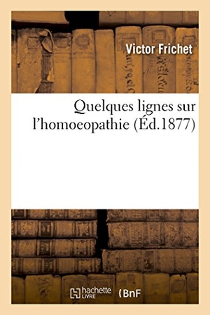 Frichet. Quelques Lignes Sur l'Homoeopathie. Hachette Livre - BNF, 2016.