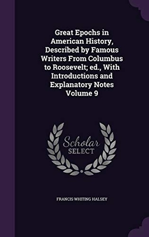 Halsey, Francis Whiting. Great Epochs in American History, Described by Famous Writers From Columbus to Roosevelt; ed., With Introductions and Explanatory Notes Volume 9. Touchladybirdlucky Studios, 2016.