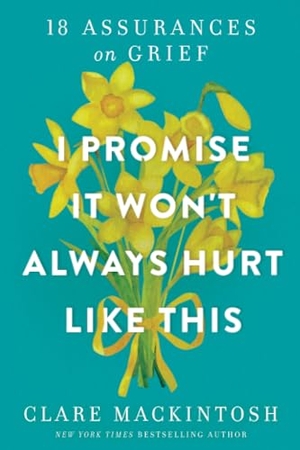 Mackintosh, Clare. I Promise It Won't Always Hurt Like This - 18 Assurances on Grief. Sourcebooks, 2024.