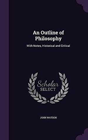 Watson, John. An Outline of Philosophy: With Notes, Historical and Critical. Touchladybirdlucky Studios, 2016.