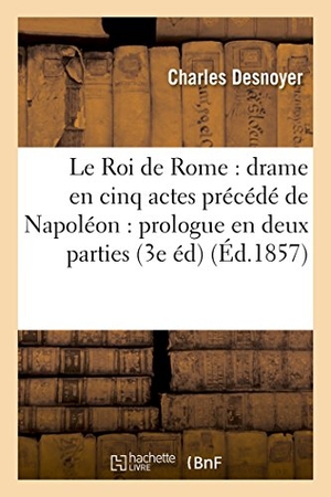 Desnoyer, Charles. Le Roi de Rome - drame en cinq actes , précédé de Napoléon : prologue en deux parties. Hachette Livre, 2018.
