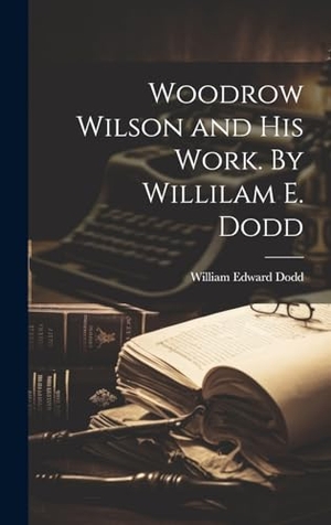 Dodd, William Edward. Woodrow Wilson and his Work. By Willilam E. Dodd. British Library, Historical Print Editions, 2023.